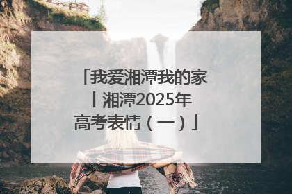 我爱湘潭我的家丨湘潭2025年高考表情（一）