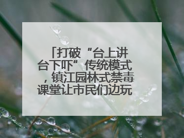 打破“台上讲 台下吓”传统模式，镇江园林式禁毒课堂让市民们边玩边涨涨势