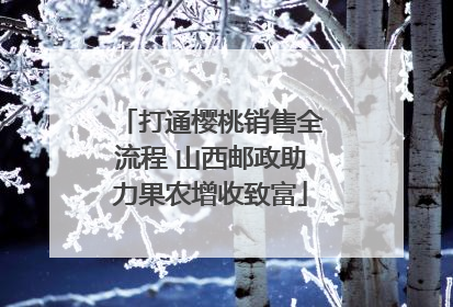 打通樱桃销售全流程 山西邮政助力果农增收致富