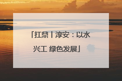 扛鼎丨淳安：以水兴工 绿色发展