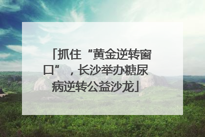 抓住“黄金逆转窗口”，长沙举办糖尿病逆转公益沙龙