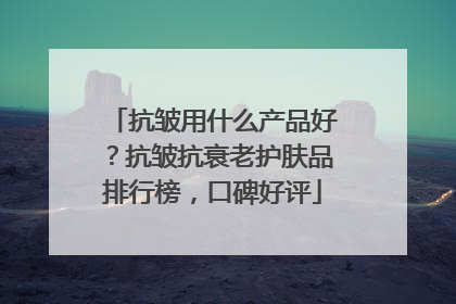 抗皱用什么产品好？抗皱抗衰老护肤品排行榜，口碑好评