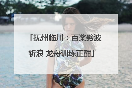 抚州临川：百桨劈波斩浪 龙舟训练正酣