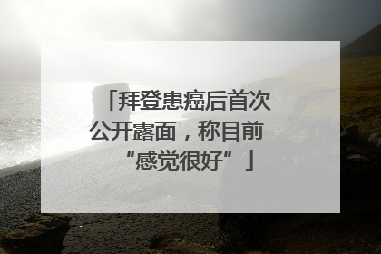 拜登患癌后首次公开露面，称目前“感觉很好”