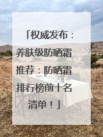 权威发布：养肤级防晒霜推荐：防晒霜排行榜前十名清单！