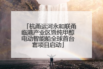 杭甬运河永和联甬临港产业区暨纯甲醇电动智能船全球首台套项目启动