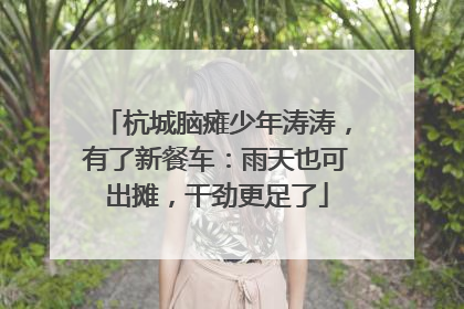 杭城脑瘫少年涛涛，有了新餐车：雨天也可出摊，干劲更足了