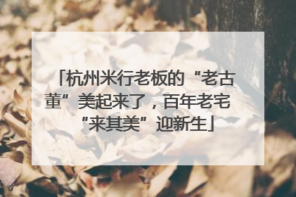 杭州米行老板的“老古董”美起来了，百年老宅“来其美”迎新生