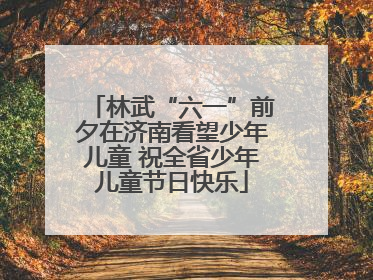林武“六一”前夕在济南看望少年儿童 祝全省少年儿童节日快乐
