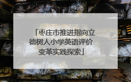 枣庄市推进指向立德树人小学英语评价变革实践探索