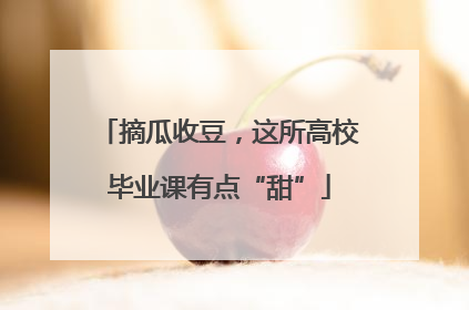 摘瓜收豆，这所高校毕业课有点“甜”