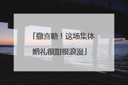 撒喜糖！这场集体婚礼很甜很浪漫