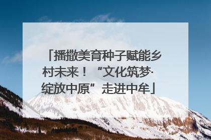 播撒美育种子赋能乡村未来！“文化筑梦·绽放中原”走进中牟