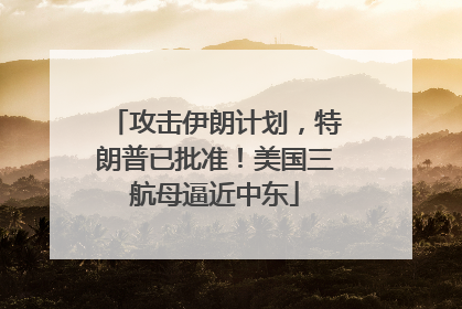 攻击伊朗计划，特朗普已批准！美国三航母逼近中东