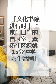 文化书院进行时｜“家门口”的自习室，桑杨社区织就15分钟学习生活圈