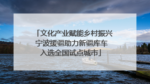 文化产业赋能乡村振兴 宁波援疆助力新疆库车入选全国试点城市
