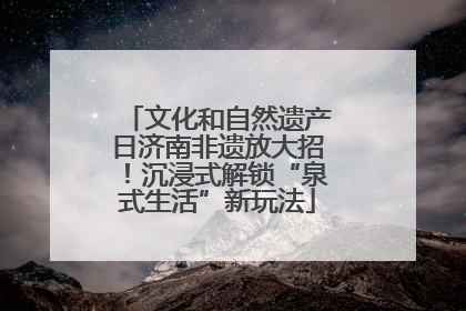 文化和自然遗产日济南非遗放大招！沉浸式解锁“泉式生活”新玩法