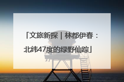 文旅新探｜林都伊春：北纬47度的绿野仙踪