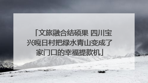 文旅融合结硕果 四川宝兴嘎日村把绿水青山变成了家门口的幸福提款机