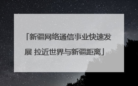 新疆网络通信事业快速发展 拉近世界与新疆距离