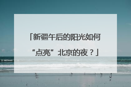 新疆午后的阳光如何“点亮”北京的夜？