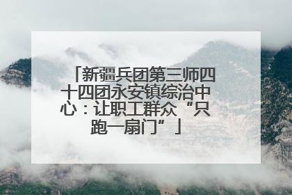 新疆兵团第三师四十四团永安镇综治中心：让职工群众“只跑一扇门”