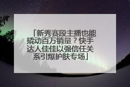 新秀赛段主播也能撬动百万销量？快手达人佳佳以强信任关系引爆护肤专场
