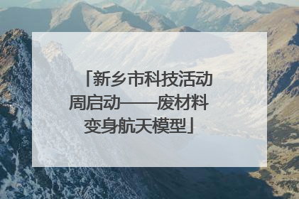 新乡市科技活动周启动——废材料变身航天模型