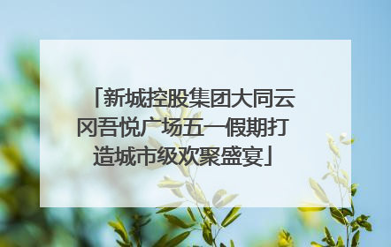 新城控股集团大同云冈吾悦广场五一假期打造城市级欢聚盛宴