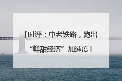 时评：中老铁路，跑出“鲜甜经济”加速度