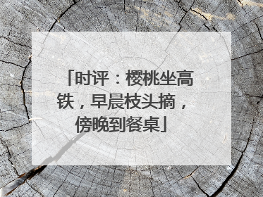 时评：樱桃坐高铁，早晨枝头摘，傍晚到餐桌