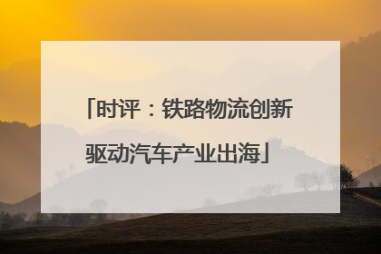 时评：铁路物流创新驱动汽车产业出海