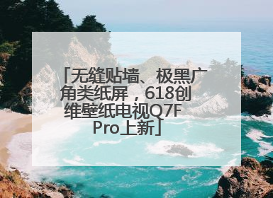 无缝贴墙、极黑广角类纸屏，618创维壁纸电视Q7F Pro上新