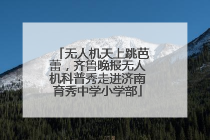 无人机天上跳芭蕾，齐鲁晚报无人机科普秀走进济南育秀中学小学部