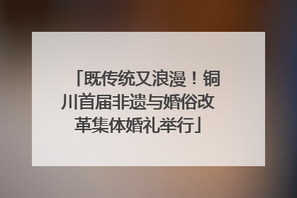 既传统又浪漫！铜川首届非遗与婚俗改革集体婚礼举行
