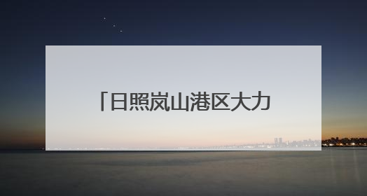 日照岚山港区大力实施“港口立区”战略 港口货物吞吐量实现了跨越式增长
