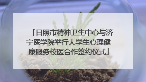 日照市精神卫生中心与济宁医学院举行大学生心理健康服务校医合作签约仪式