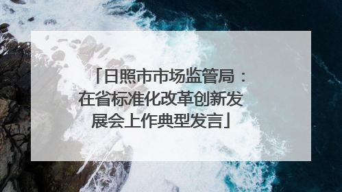 日照市市场监管局：在省标准化改革创新发展会上作典型发言