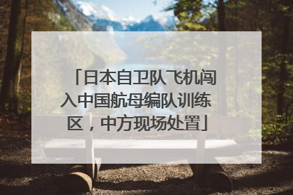 日本自卫队飞机闯入中国航母编队训练区，中方现场处置
