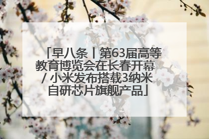 早八条丨第63届高等教育博览会在长春开幕 / 小米发布搭载3纳米自研芯片旗舰产品