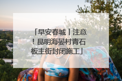 早安春城丨注意！昆明海晏村青石板主街封闭施工