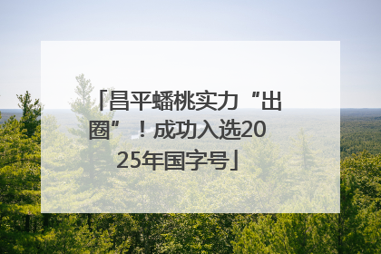 昌平蟠桃实力“出圈”！成功入选2025年国字号