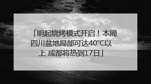 明起烧烤模式开启！本周四川盆地局部可达40℃以上 成都将热到17日