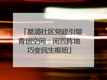 星浦社区党建引领青创空间：闲置阵地巧变民生枢纽