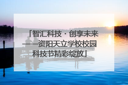 智汇科技・创享未来——资阳天立学校校园科技节精彩绽放