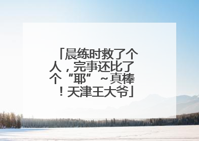 晨练时救了个人，完事还比了个“耶”～真棒！天津王大爷