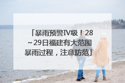 暴雨预警Ⅳ级！28～29日福建有大范围暴雨过程，注意防范
