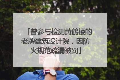 曾参与检测黄鹤楼的老牌建筑设计院，因防火规范疏漏被罚