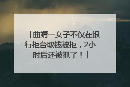 曲靖一女子不仅在银行柜台取钱被拒，2小时后还被抓了！