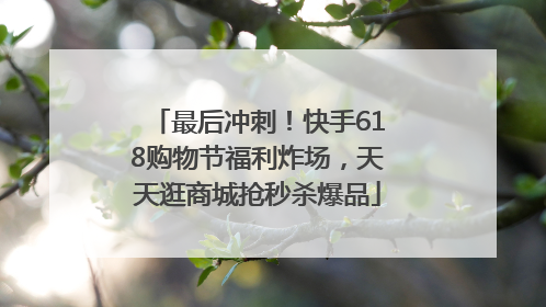 最后冲刺！快手618购物节福利炸场，天天逛商城抢秒杀爆品